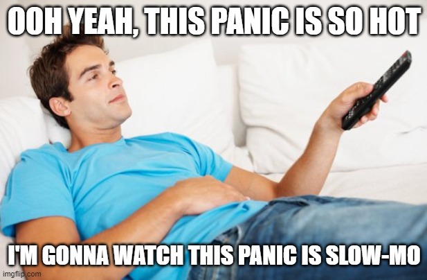 Young man watching TV | OOH YEAH, THIS PANIC IS SO HOT I'M GONNA WATCH THIS PANIC IS SLOW-MO | image tagged in young man watching tv | made w/ Imgflip meme maker