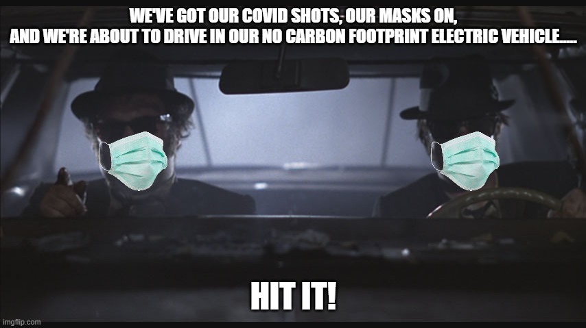 2022 VERSION OF BLUES BROTHERS | WE'VE GOT OUR COVID SHOTS, OUR MASKS ON,
AND WE'RE ABOUT TO DRIVE IN OUR NO CARBON FOOTPRINT ELECTRIC VEHICLE..... HIT IT! | image tagged in 2022,hit it,electric vehicle,blues brothers,masks,covid vaccine | made w/ Imgflip meme maker