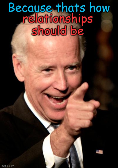 Smilin Biden Meme | Because thats how relationships should be | image tagged in memes,smilin biden | made w/ Imgflip meme maker