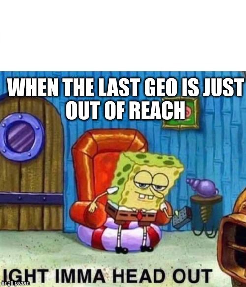 Spongebob Ight Imma Head Out Meme | WHEN THE LAST GEO IS JUST
OUT OF REACH | image tagged in memes,spongebob ight imma head out | made w/ Imgflip meme maker