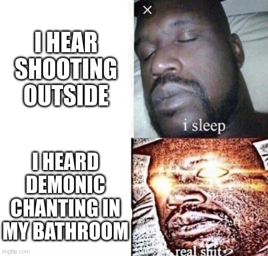 i sleep real shit | I HEAR SHOOTING OUTSIDE; I HEARD DEMONIC CHANTING IN MY BATHROOM | image tagged in i sleep real shit | made w/ Imgflip meme maker