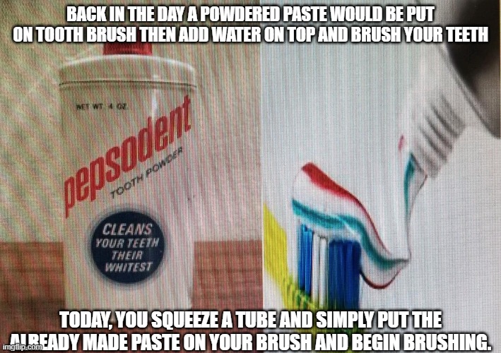 Toothpaste | BACK IN THE DAY A POWDERED PASTE WOULD BE PUT ON TOOTH BRUSH THEN ADD WATER ON TOP AND BRUSH YOUR TEETH; TODAY, YOU SQUEEZE A TUBE AND SIMPLY PUT THE ALREADY MADE PASTE ON YOUR BRUSH AND BEGIN BRUSHING. | image tagged in brushing teeth,old school,hygiene,technology,cool story bro,knowledge | made w/ Imgflip meme maker
