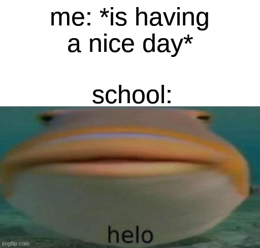 ahHHHHHHHHHHHHHHHHHHHHHHHHHH | me: *is having a nice day*; school: | image tagged in helo,pain | made w/ Imgflip meme maker