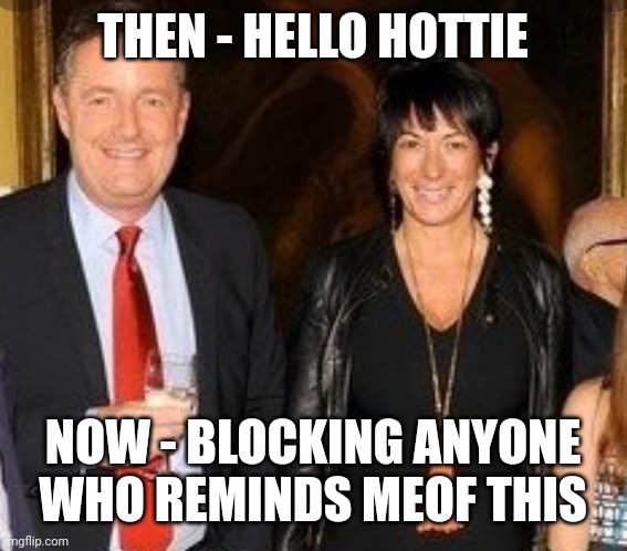 Piersand ghislaine | THEN - HELLO HOTTIE; NOW - BLOCKING ANYONE WHO REMINDS MEOF THIS | image tagged in piersand ghislaine | made w/ Imgflip meme maker