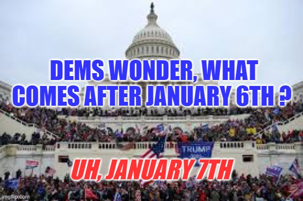 Blue vs Red | DEMS WONDER, WHAT COMES AFTER JANUARY 6TH ? UH, JANUARY 7TH | image tagged in capitol on january 6,democrats,msm | made w/ Imgflip meme maker