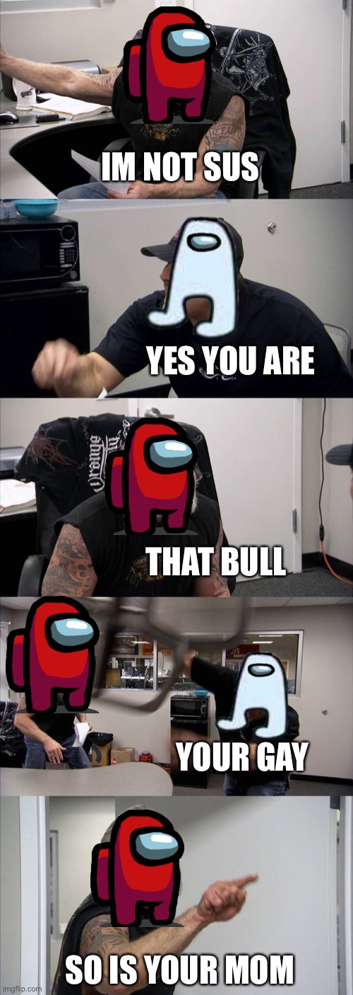 Sus | IM NOT SUS; YES YOU ARE; THAT BULL; YOUR GAY; SO IS YOUR MOM | image tagged in memes,american chopper argument | made w/ Imgflip meme maker