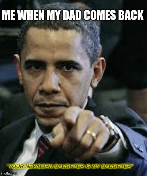 Barack Obama | ME WHEN MY DAD COMES BACK; "YOUR NEWBORN DAUGHTER IS MY DAUGHTER" | image tagged in barack obama | made w/ Imgflip meme maker