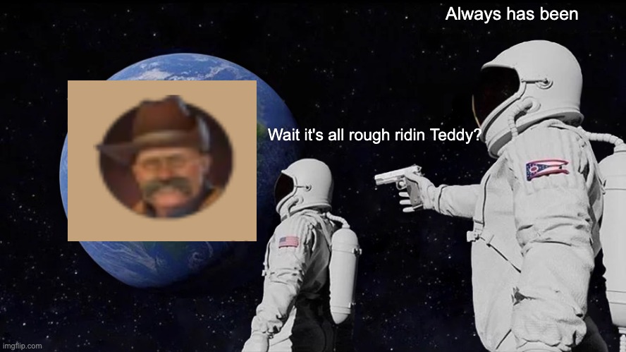 Rough ridin Teddy? | Always has been; Wait it's all rough ridin Teddy? | image tagged in memes,always has been,civ 6 | made w/ Imgflip meme maker