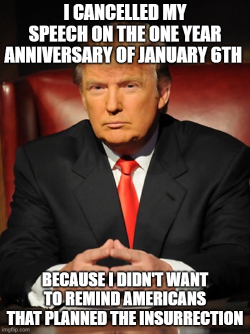 Donald trump | I CANCELLED MY SPEECH ON THE ONE YEAR ANNIVERSARY OF JANUARY 6TH; BECAUSE I DIDN'T WANT TO REMIND AMERICANS THAT PLANNED THE INSURRECTION | image tagged in donald trump | made w/ Imgflip meme maker