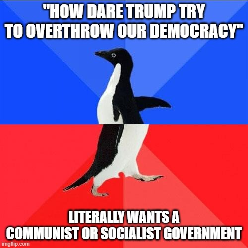 The irony of it all is that I make it today | "HOW DARE TRUMP TRY TO OVERTHROW OUR DEMOCRACY"; LITERALLY WANTS A COMMUNIST OR SOCIALIST GOVERNMENT | image tagged in memes,socially awkward awesome penguin,liberal logic | made w/ Imgflip meme maker