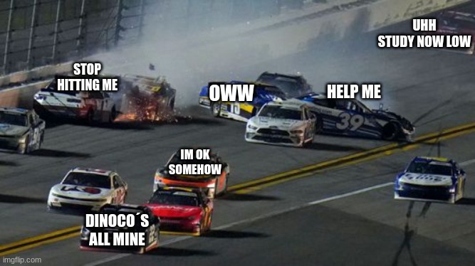 Nascar meme | UHH STUDY NOW LOW; STOP HITTING ME; HELP ME; OWW; IM OK SOMEHOW; DINOCO´S ALL MINE | image tagged in nascar | made w/ Imgflip meme maker