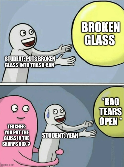 Running Away Balloon | BROKEN GLASS; STUDENT: PUTS BROKEN GLASS INTO TRASH CAN; *BAG TEARS OPEN *; TEACHER: YOU PUT THE GLASS IN THE SHARPS BOX ? STUDENT: YEAH | image tagged in memes,running away balloon | made w/ Imgflip meme maker