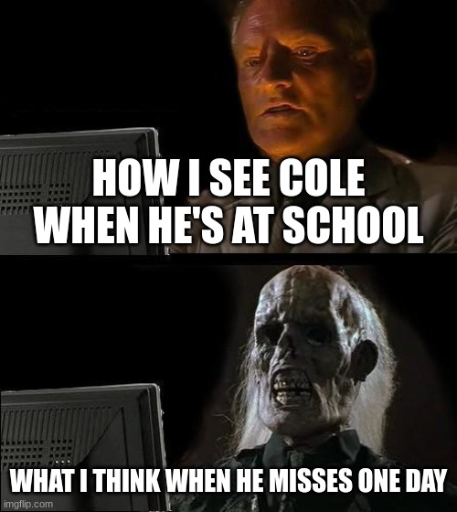 I'll Just Wait Here | HOW I SEE COLE WHEN HE'S AT SCHOOL; WHAT I THINK WHEN HE MISSES ONE DAY | image tagged in memes,i'll just wait here | made w/ Imgflip meme maker