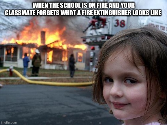 Disaster Girl Meme | WHEN THE SCHOOL IS ON FIRE AND YOUR CLASSMATE FORGETS WHAT A FIRE EXTINGUISHER LOOKS LIKE | image tagged in memes,disaster girl,funny memes | made w/ Imgflip meme maker