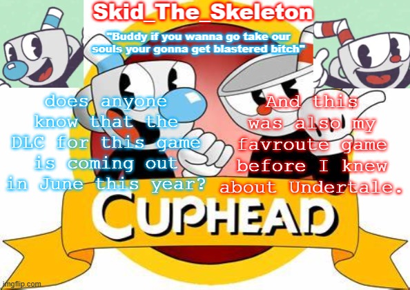 I have a shirt and both plushies of the Cup Brothers that I got for KRIMAAAA- | does anyone know that the DLC for this game is coming out in June this year? And this was also my favroute game before I knew about Undertale. | image tagged in skid's cuphead temp | made w/ Imgflip meme maker
