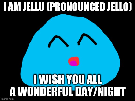 Blank White Template | I AM JELLU (PRONOUNCED JELLO); I WISH YOU ALL A WONDERFUL DAY/NIGHT | image tagged in blank white template | made w/ Imgflip meme maker