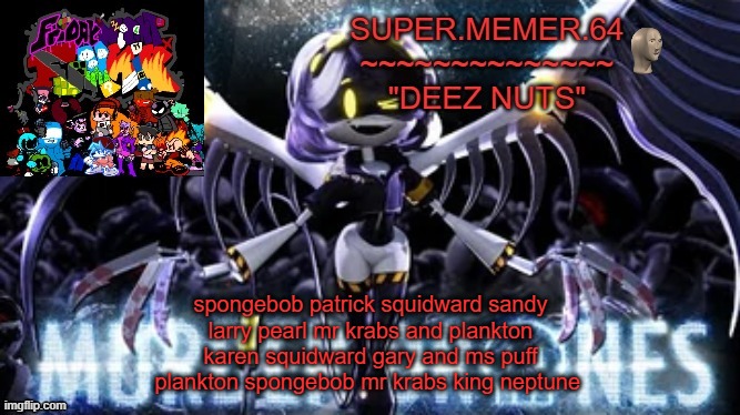 Super.memer.64 | spongebob patrick squidward sandy
larry pearl mr krabs and plankton
karen squidward gary and ms puff
plankton spongebob mr krabs king neptune | image tagged in super memer 64 | made w/ Imgflip meme maker