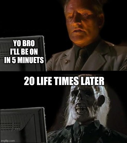 E | YO BRO I'LL BE ON IN 5 MINUETS; 20 LIFE TIMES LATER | image tagged in memes,i'll just wait here | made w/ Imgflip meme maker