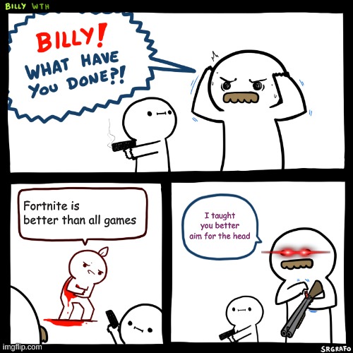 Billy, What Have You Done | Fortnite is better than all games; I taught you better aim for the head | image tagged in billy what have you done | made w/ Imgflip meme maker