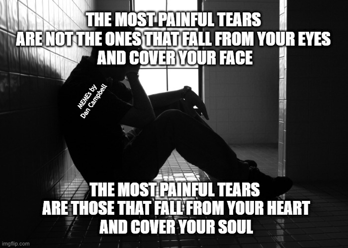 Sorrow | THE MOST PAINFUL TEARS 
ARE NOT THE ONES THAT FALL FROM YOUR EYES 
AND COVER YOUR FACE; MEMEs by Dan Campbell; THE MOST PAINFUL TEARS 
ARE THOSE THAT FALL FROM YOUR HEART
AND COVER YOUR SOUL | image tagged in sorrow | made w/ Imgflip meme maker