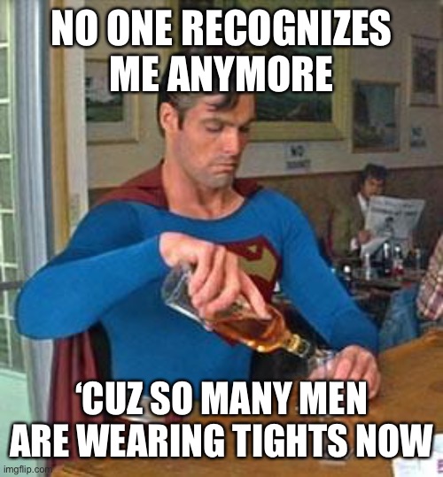Drunk Superman | NO ONE RECOGNIZES ME ANYMORE ‘CUZ SO MANY MEN ARE WEARING TIGHTS NOW | image tagged in drunk superman | made w/ Imgflip meme maker