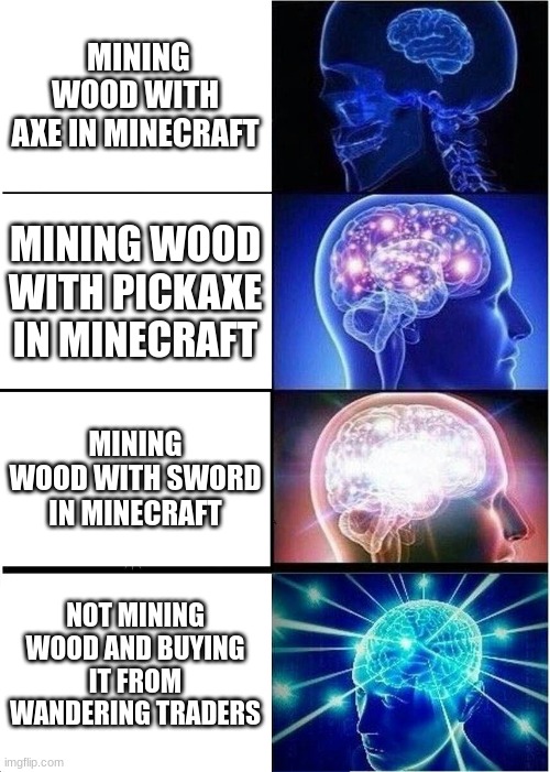 Expanding Brain Meme | MINING WOOD WITH AXE IN MINECRAFT; MINING WOOD WITH PICKAXE IN MINECRAFT; MINING WOOD WITH SWORD IN MINECRAFT; NOT MINING WOOD AND BUYING IT FROM WANDERING TRADERS | image tagged in memes,expanding brain | made w/ Imgflip meme maker