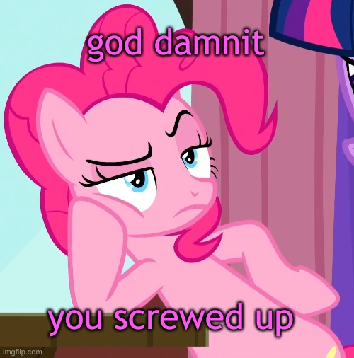 Confessive Pinkie Pie (MLP) | god damnit you screwed up | image tagged in confessive pinkie pie mlp | made w/ Imgflip meme maker