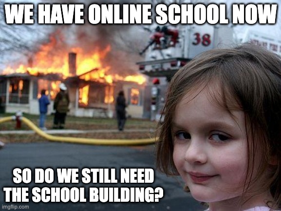 Disaster Girl Meme | WE HAVE ONLINE SCHOOL NOW; SO DO WE STILL NEED THE SCHOOL BUILDING? | image tagged in memes,disaster girl | made w/ Imgflip meme maker