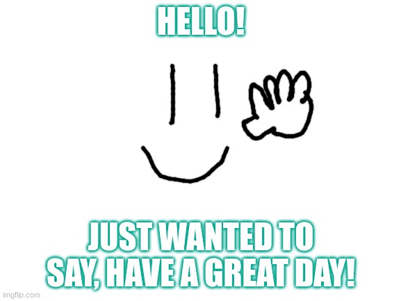 That is a terrible drawing of a hand :) | HELLO! JUST WANTED TO SAY, HAVE A GREAT DAY! | image tagged in blank white template | made w/ Imgflip meme maker