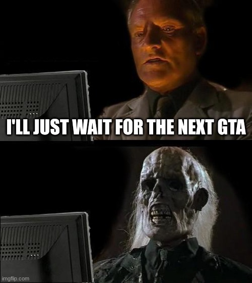 I'll Just Wait Here | I'LL JUST WAIT FOR THE NEXT GTA | image tagged in memes,i'll just wait here | made w/ Imgflip meme maker