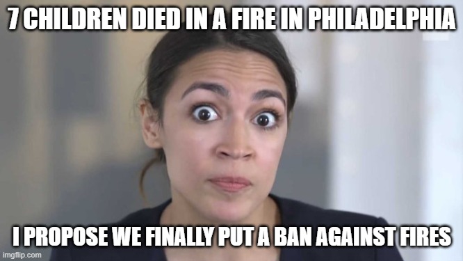 Crazy Alexandria Ocasio-Cortez | 7 CHILDREN DIED IN A FIRE IN PHILADELPHIA; I PROPOSE WE FINALLY PUT A BAN AGAINST FIRES | image tagged in crazy alexandria ocasio-cortez | made w/ Imgflip meme maker