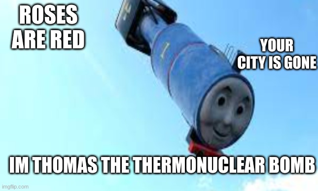 Thomas | ROSES ARE RED; YOUR CITY IS GONE; I'M THOMAS THE THERMONUCLEAR BOMB | image tagged in funny | made w/ Imgflip meme maker