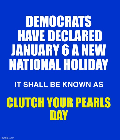 “The Insurrection, what a show!” - Mel Brooks | DEMOCRATS 
HAVE DECLARED 
JANUARY 6 A NEW 



NATIONAL HOLIDAY; IT SHALL BE KNOWN AS; CLUTCH YOUR PEARLS 
DAY | image tagged in blank blue - large | made w/ Imgflip meme maker