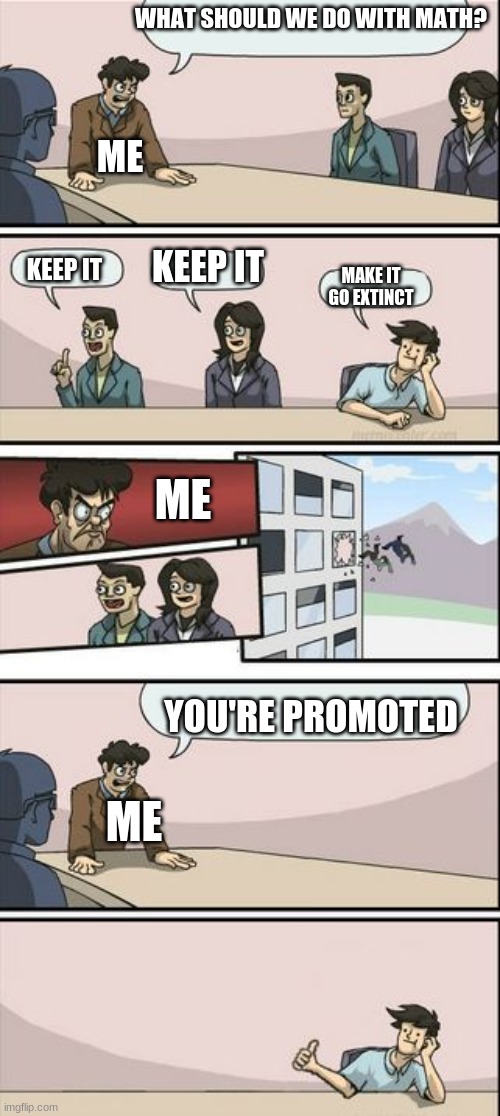 Math should be extinct | WHAT SHOULD WE DO WITH MATH? ME; KEEP IT; KEEP IT; MAKE IT GO EXTINCT; ME; YOU'RE PROMOTED; ME | image tagged in boardroom meeting sugg 2,memes,math | made w/ Imgflip meme maker