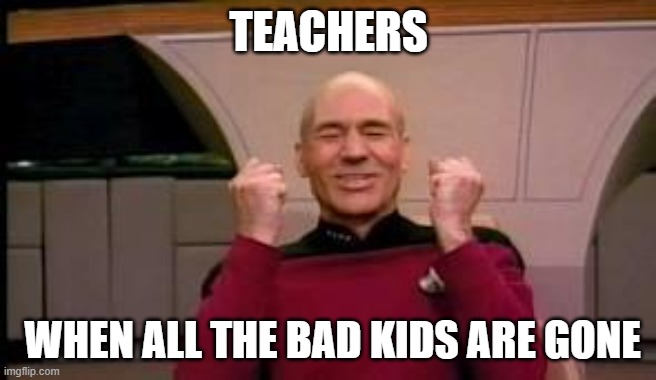 True | TEACHERS; WHEN ALL THE BAD KIDS ARE GONE | image tagged in happy picard | made w/ Imgflip meme maker