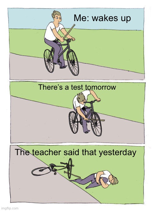 Bike Fall | Me: wakes up; There’s a test tomorrow; The teacher said that yesterday | image tagged in memes,bike fall | made w/ Imgflip meme maker
