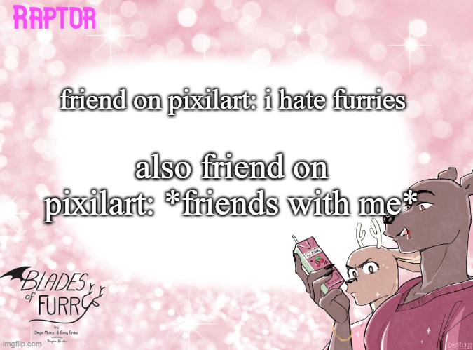 Raptor's BoF Template | friend on pixilart: i hate furries; also friend on pixilart: *friends with me* | image tagged in raptor's bof template | made w/ Imgflip meme maker