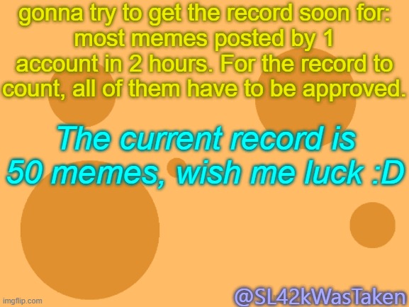 not gonna attempt it yet, maybe a bit later | gonna try to get the record soon for:
most memes posted by 1 account in 2 hours. For the record to count, all of them have to be approved. The current record is 50 memes, wish me luck :D; @SL42kWasTaken | image tagged in sus | made w/ Imgflip meme maker