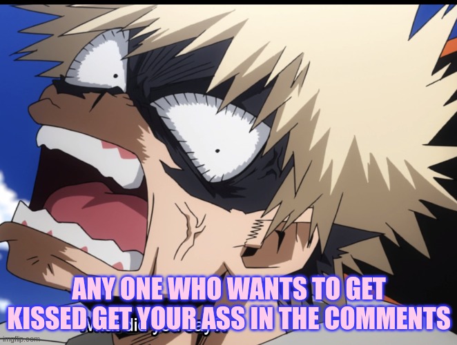 BENENENEENENNANNANNUUUUHUHUHUH (Jummy note: time to disable comments /j) | ANY ONE WHO WANTS TO GET KISSED GET YOUR ASS IN THE COMMENTS | image tagged in bakugo's what did you say | made w/ Imgflip meme maker