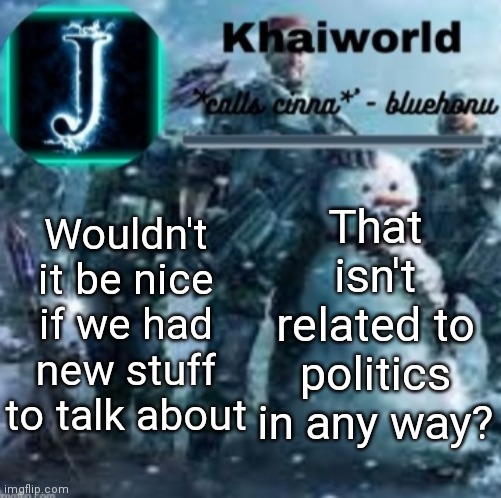 c | Wouldn't it be nice if we had new stuff to talk about; That isn't related to politics in any way? | made w/ Imgflip meme maker