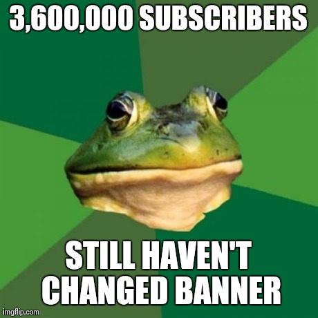 Foul Bachelor Frog Meme | 3,600,000 SUBSCRIBERS STILL HAVEN'T CHANGED BANNER | image tagged in memes,foul bachelor frog | made w/ Imgflip meme maker