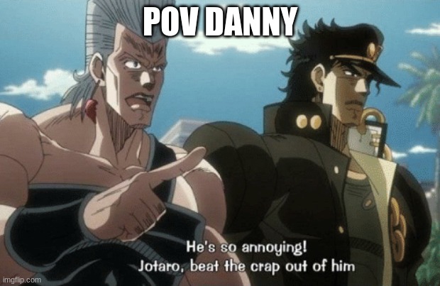 He's so annoying! Jotaro beat the crap out of him | POV DANNY | image tagged in he's so annoying jotaro beat the crap out of him | made w/ Imgflip meme maker