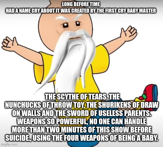 Sensei Caillou | LONG BEFORE TIME HAD A NAME CRY ABOUT IT WAS CREATED BY THE FIRST CRY BABY MASTER; THE SCYTHE OF TEARS, THE NUNCHUCKS OF THROW TOY, THE SHURIKENS OF DRAW ON WALLS AND THE SWORD OF USELESS PARENTS. WEAPONS SO POWERFUL, NO ONE CAN HANDLE MORE THAN TWO MINUTES OF THIS SHOW BEFORE SUICIDE., USING THE FOUR WEAPONS OF BEING A BABY. | image tagged in sensei,caillou,ninjago | made w/ Imgflip meme maker