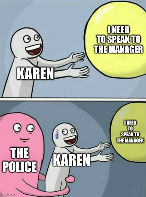e | I NEED TO SPEAK TO THE MANAGER; KAREN; I NEED TO SPEAK TO THE MANAGER; THE POLICE; KAREN | image tagged in memes,running away balloon | made w/ Imgflip meme maker
