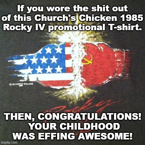 Will the Real '80s Kids Please Stand Up? | If you wore the shit out of this Church's Chicken 1985 Rocky IV promotional T-shirt. THEN, CONGRATULATIONS!  YOUR CHILDHOOD WAS EFFING AWESOME! | image tagged in rocky balboa,1980s,classic movies,awesome,t-shirt,throwback thursday | made w/ Imgflip meme maker
