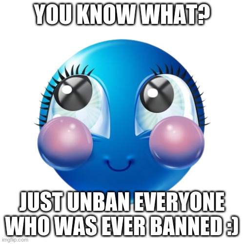 YOU KNOW WHAT? JUST UNBAN EVERYONE WHO WAS EVER BANNED :) | made w/ Imgflip meme maker