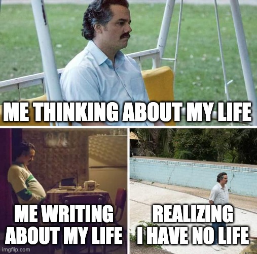 Sad Pablo Escobar Meme | ME THINKING ABOUT MY LIFE; ME WRITING ABOUT MY LIFE; REALIZING I HAVE NO LIFE | image tagged in memes,sad pablo escobar | made w/ Imgflip meme maker