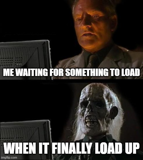 I'll Just Wait Here | ME WAITING FOR SOMETHING TO LOAD; WHEN IT FINALLY LOAD UP | image tagged in i'll just wait here,meme | made w/ Imgflip meme maker