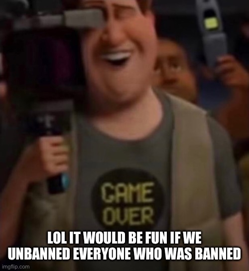 Caught in 4k | LOL IT WOULD BE FUN IF WE UNBANNED EVERYONE WHO WAS BANNED | image tagged in caught in 4k | made w/ Imgflip meme maker