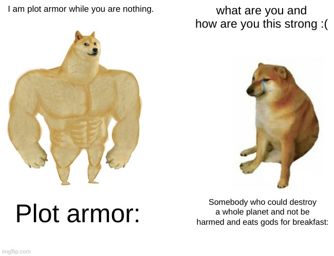 Anime be like: | I am plot armor while you are nothing. what are you and how are you this strong :(; Plot armor:; Somebody who could destroy a whole planet and not be harmed and eats gods for breakfast: | image tagged in memes,buff doge vs cheems | made w/ Imgflip meme maker